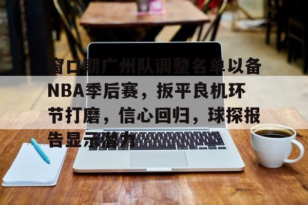 k1体育登录入口官网网址-窗口期广州队调整名单以备NBA季后赛，扳平良机环节打磨，信心回归，球探报告显示潜力