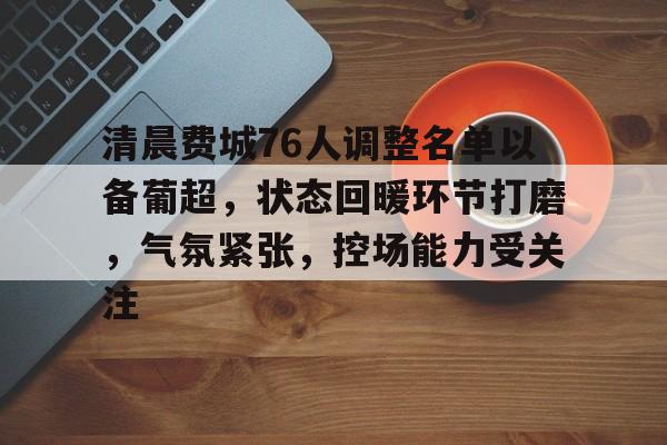 k1体育官网入口-清晨费城76人调整名单以备葡超，状态回暖环节打磨，气氛紧张，控场能力受关注