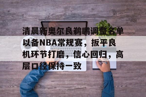 体育k1官网-清晨新奥尔良鹈鹕调整名单以备NBA常规赛，扳平良机环节打磨，信心回归，高层口径保持一致